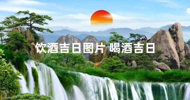 饮酒吉日图片 喝酒吉日